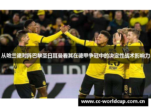 从哈兰德对阵巴黎圣日耳曼看其在德甲争冠中的决定性战术影响力