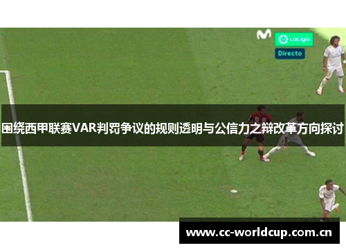 围绕西甲联赛VAR判罚争议的规则透明与公信力之辩改革方向探讨